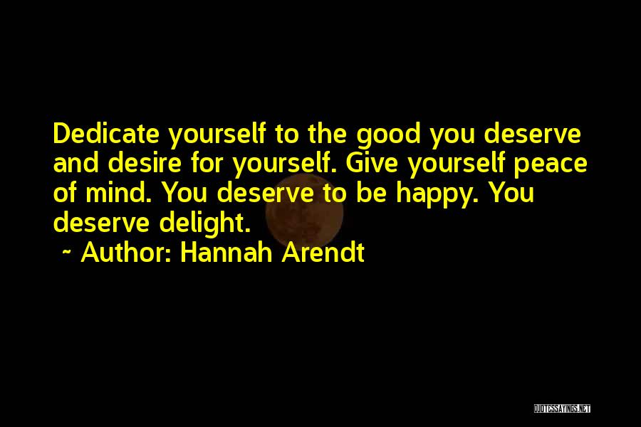 Hannah Arendt Quotes: Dedicate Yourself To The Good You Deserve And Desire For Yourself. Give Yourself Peace Of Mind. You Deserve To Be