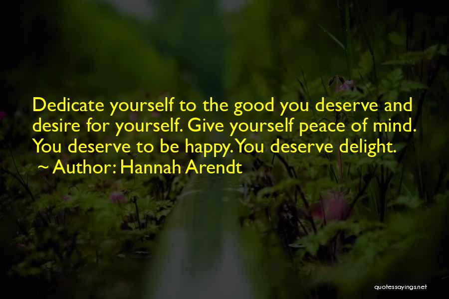 Hannah Arendt Quotes: Dedicate Yourself To The Good You Deserve And Desire For Yourself. Give Yourself Peace Of Mind. You Deserve To Be