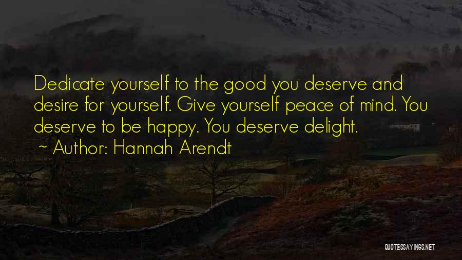 Hannah Arendt Quotes: Dedicate Yourself To The Good You Deserve And Desire For Yourself. Give Yourself Peace Of Mind. You Deserve To Be