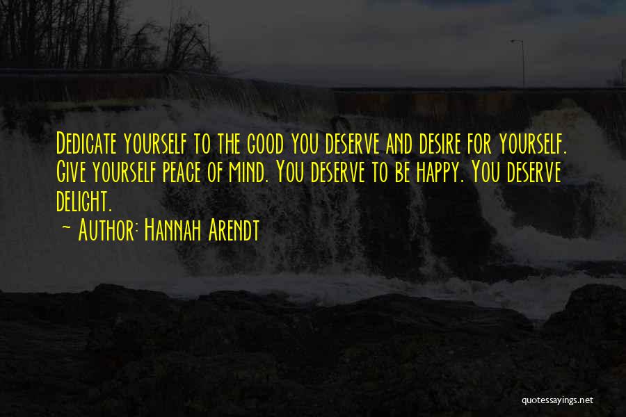 Hannah Arendt Quotes: Dedicate Yourself To The Good You Deserve And Desire For Yourself. Give Yourself Peace Of Mind. You Deserve To Be
