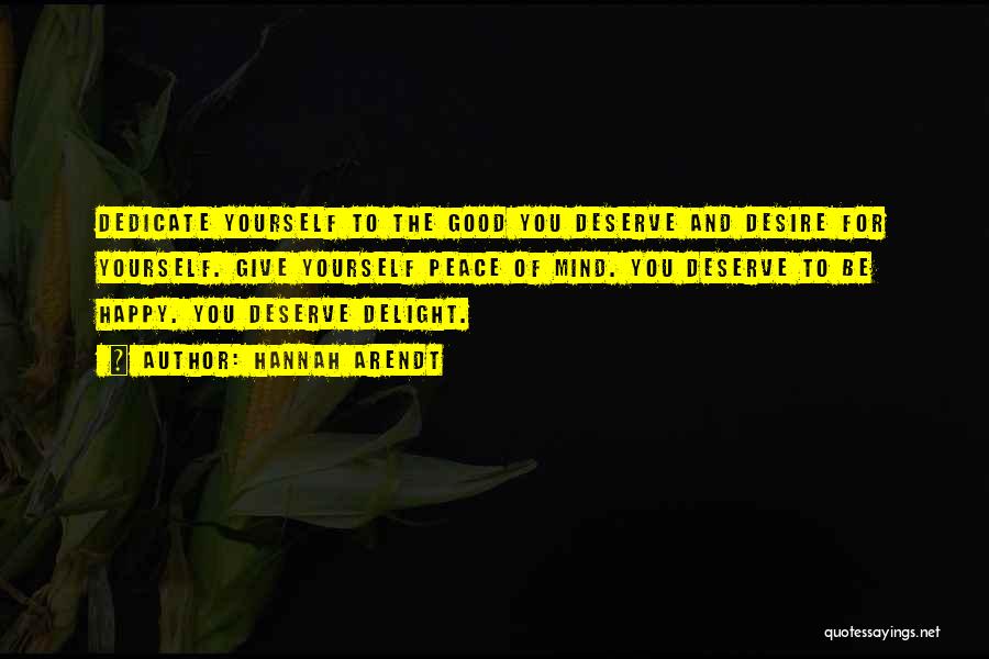 Hannah Arendt Quotes: Dedicate Yourself To The Good You Deserve And Desire For Yourself. Give Yourself Peace Of Mind. You Deserve To Be