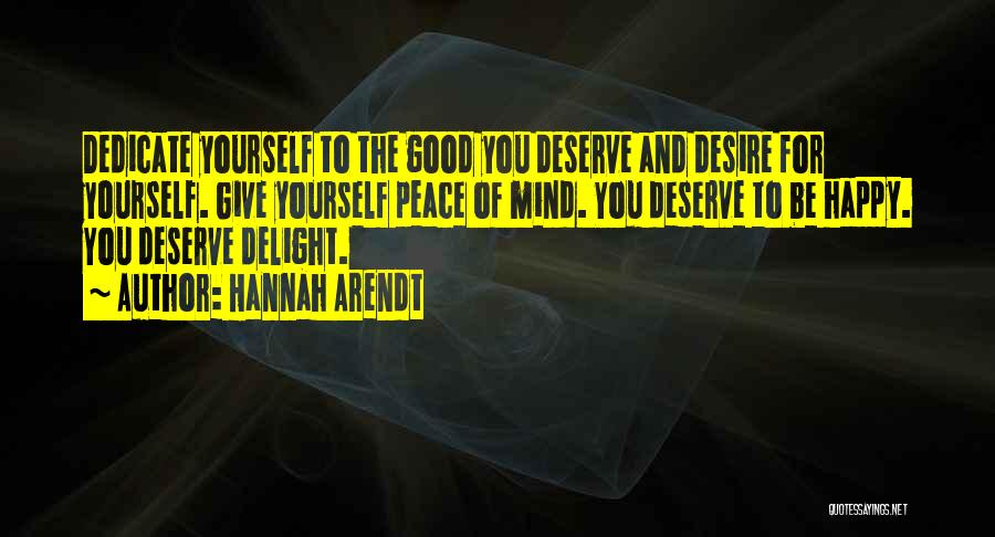 Hannah Arendt Quotes: Dedicate Yourself To The Good You Deserve And Desire For Yourself. Give Yourself Peace Of Mind. You Deserve To Be