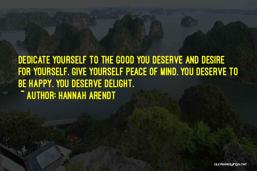 Hannah Arendt Quotes: Dedicate Yourself To The Good You Deserve And Desire For Yourself. Give Yourself Peace Of Mind. You Deserve To Be