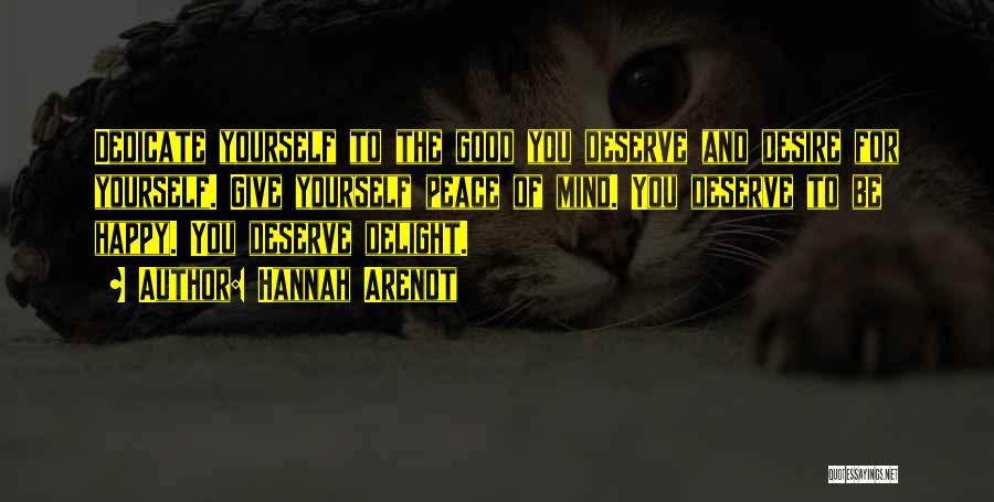 Hannah Arendt Quotes: Dedicate Yourself To The Good You Deserve And Desire For Yourself. Give Yourself Peace Of Mind. You Deserve To Be
