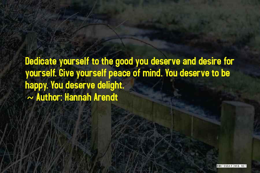 Hannah Arendt Quotes: Dedicate Yourself To The Good You Deserve And Desire For Yourself. Give Yourself Peace Of Mind. You Deserve To Be