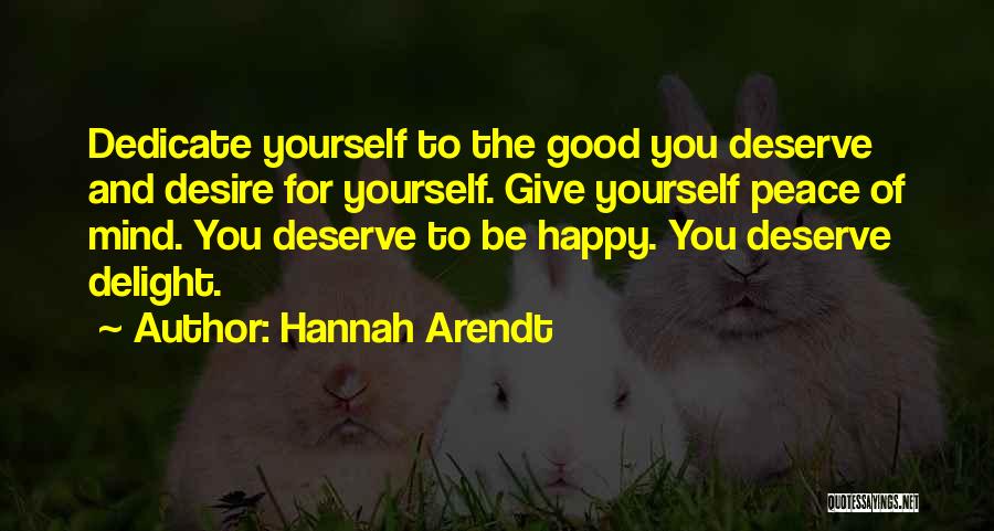 Hannah Arendt Quotes: Dedicate Yourself To The Good You Deserve And Desire For Yourself. Give Yourself Peace Of Mind. You Deserve To Be