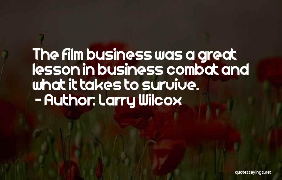 Larry Wilcox Quotes: The Film Business Was A Great Lesson In Business Combat And What It Takes To Survive.