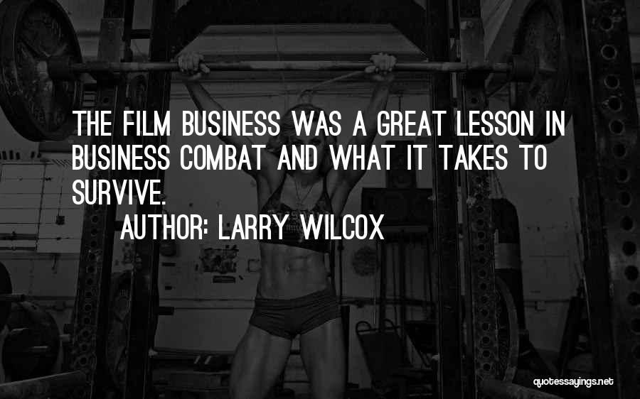 Larry Wilcox Quotes: The Film Business Was A Great Lesson In Business Combat And What It Takes To Survive.