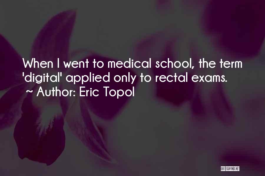 Eric Topol Quotes: When I Went To Medical School, The Term 'digital' Applied Only To Rectal Exams.