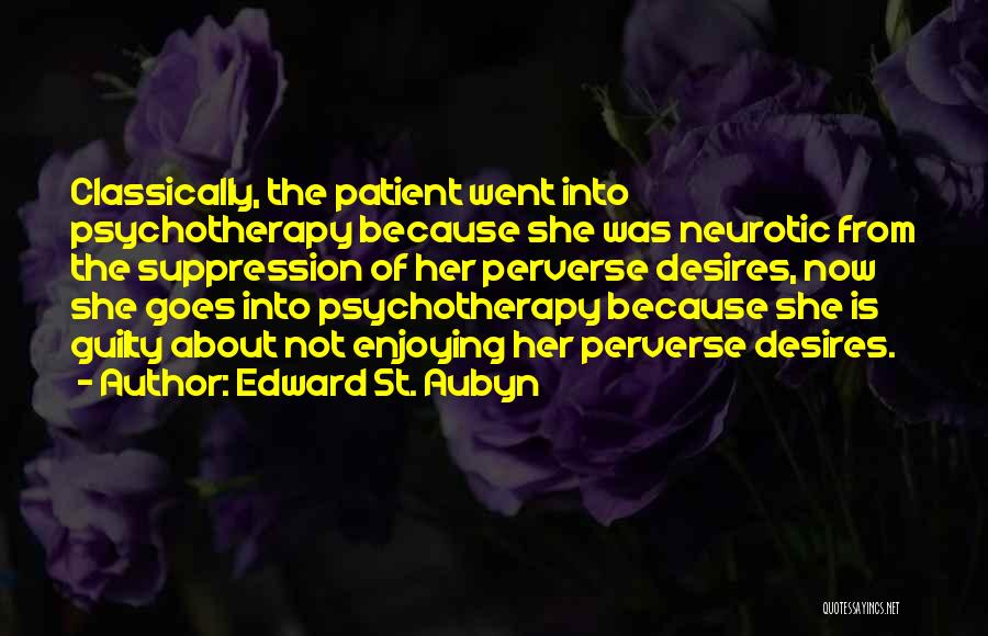 Edward St. Aubyn Quotes: Classically, The Patient Went Into Psychotherapy Because She Was Neurotic From The Suppression Of Her Perverse Desires, Now She Goes