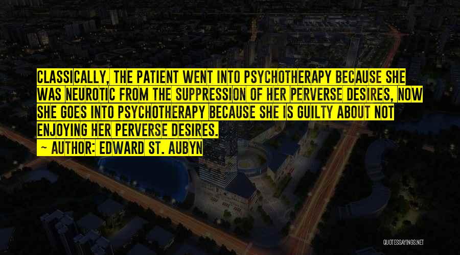 Edward St. Aubyn Quotes: Classically, The Patient Went Into Psychotherapy Because She Was Neurotic From The Suppression Of Her Perverse Desires, Now She Goes