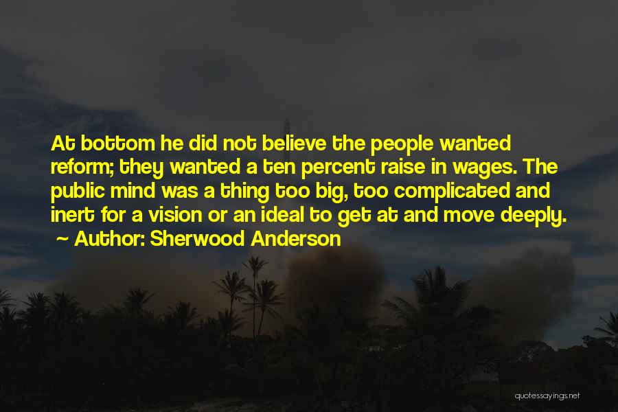 Sherwood Anderson Quotes: At Bottom He Did Not Believe The People Wanted Reform; They Wanted A Ten Percent Raise In Wages. The Public