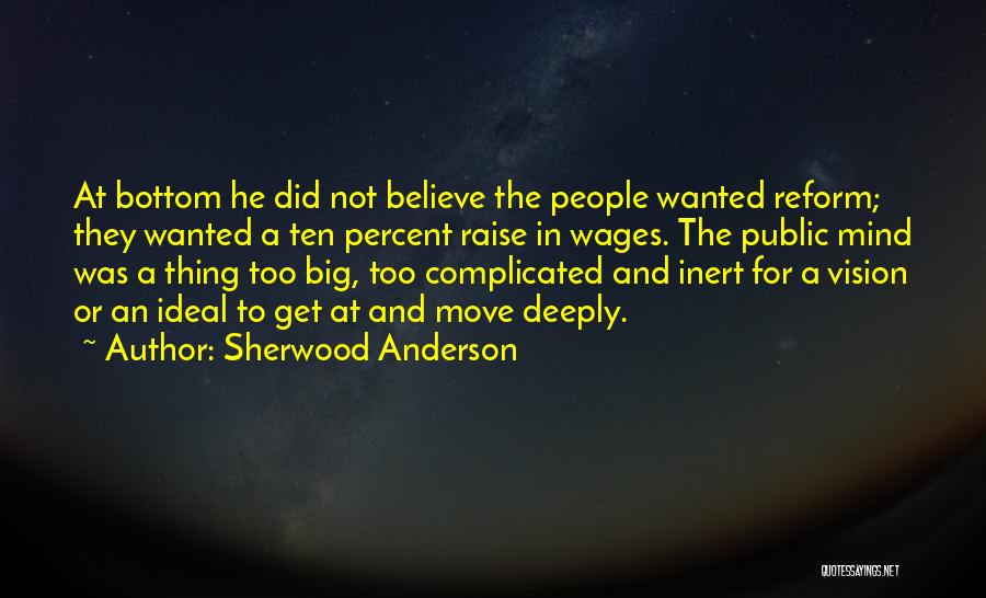 Sherwood Anderson Quotes: At Bottom He Did Not Believe The People Wanted Reform; They Wanted A Ten Percent Raise In Wages. The Public