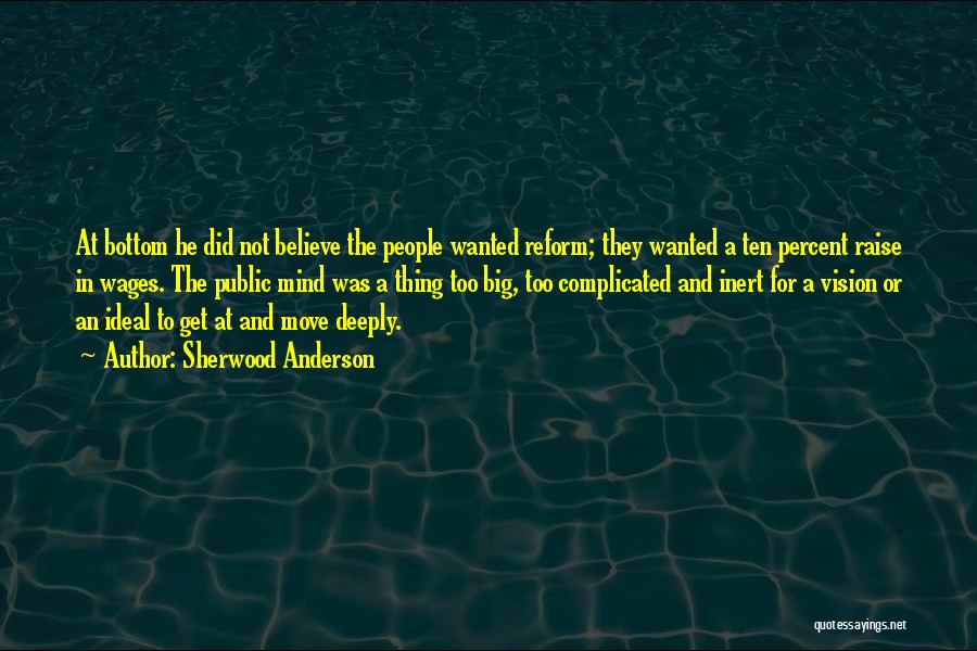Sherwood Anderson Quotes: At Bottom He Did Not Believe The People Wanted Reform; They Wanted A Ten Percent Raise In Wages. The Public