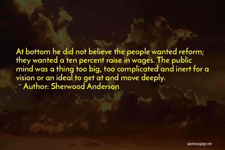 Sherwood Anderson Quotes: At Bottom He Did Not Believe The People Wanted Reform; They Wanted A Ten Percent Raise In Wages. The Public