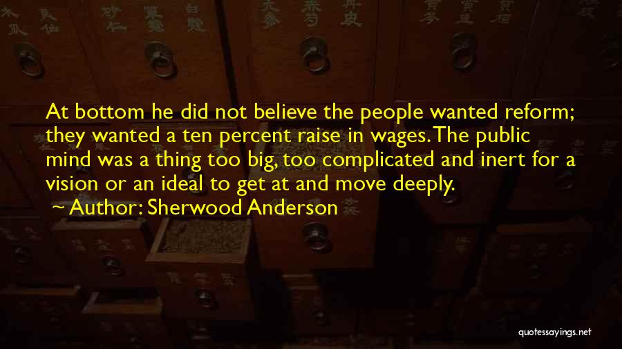Sherwood Anderson Quotes: At Bottom He Did Not Believe The People Wanted Reform; They Wanted A Ten Percent Raise In Wages. The Public