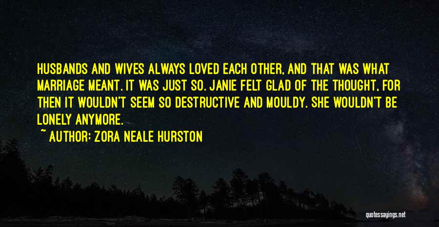 Zora Neale Hurston Quotes: Husbands And Wives Always Loved Each Other, And That Was What Marriage Meant. It Was Just So. Janie Felt Glad