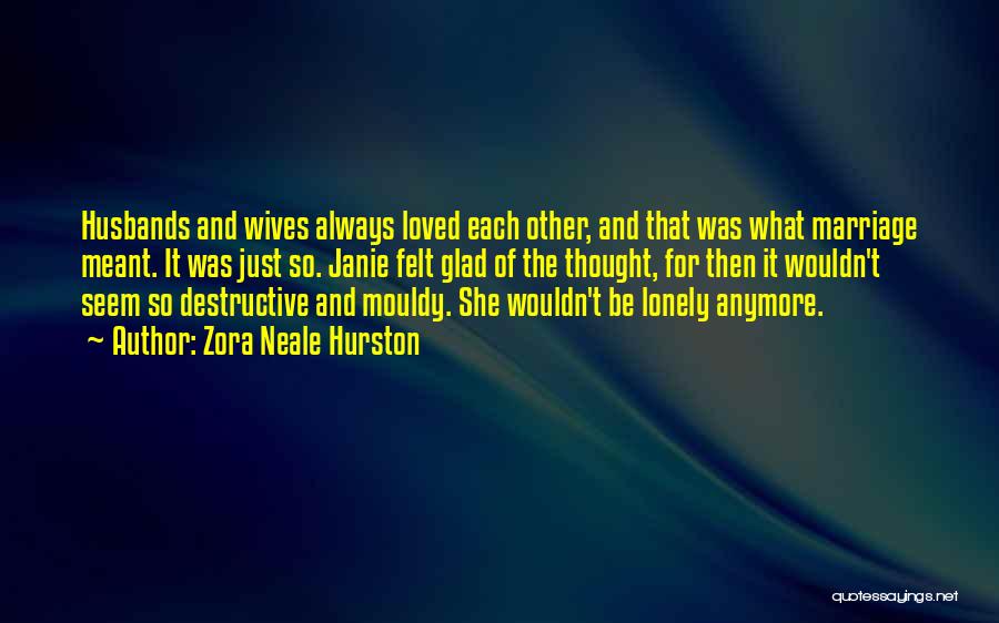 Zora Neale Hurston Quotes: Husbands And Wives Always Loved Each Other, And That Was What Marriage Meant. It Was Just So. Janie Felt Glad
