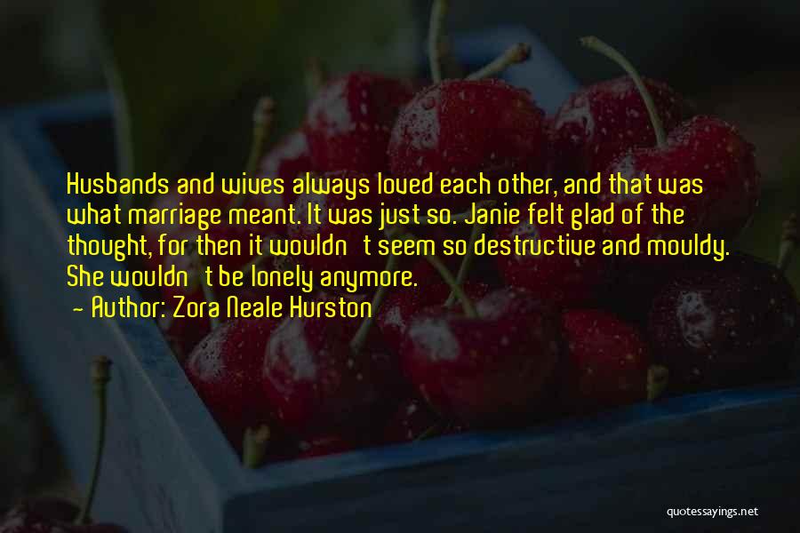 Zora Neale Hurston Quotes: Husbands And Wives Always Loved Each Other, And That Was What Marriage Meant. It Was Just So. Janie Felt Glad