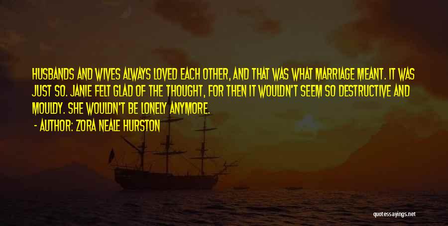 Zora Neale Hurston Quotes: Husbands And Wives Always Loved Each Other, And That Was What Marriage Meant. It Was Just So. Janie Felt Glad