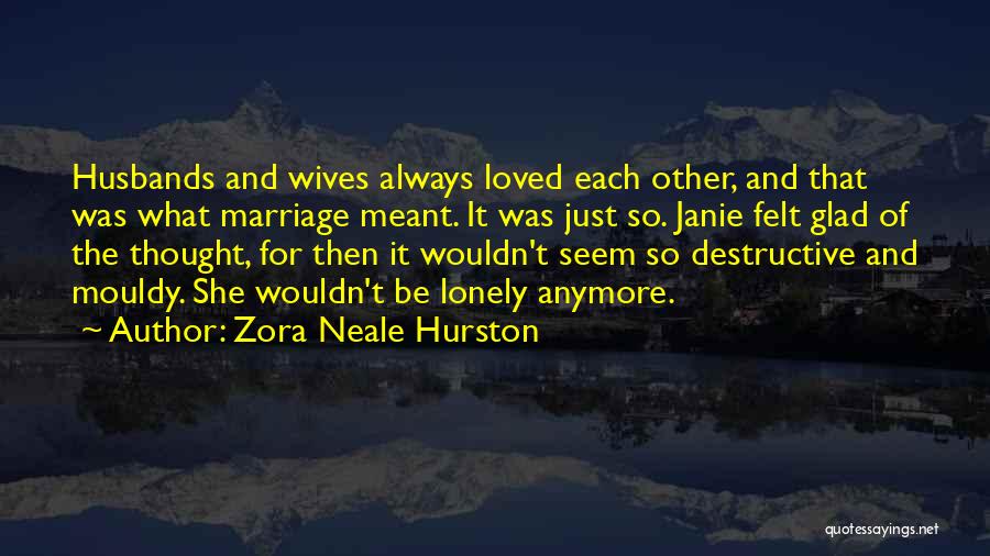 Zora Neale Hurston Quotes: Husbands And Wives Always Loved Each Other, And That Was What Marriage Meant. It Was Just So. Janie Felt Glad