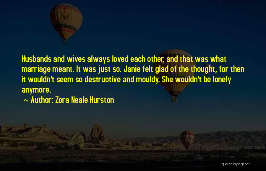 Zora Neale Hurston Quotes: Husbands And Wives Always Loved Each Other, And That Was What Marriage Meant. It Was Just So. Janie Felt Glad