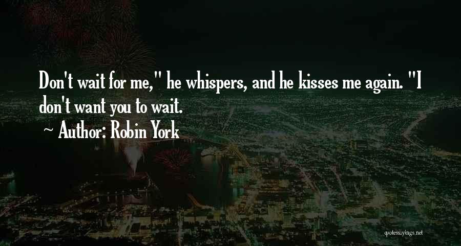 Robin York Quotes: Don't Wait For Me, He Whispers, And He Kisses Me Again. I Don't Want You To Wait.