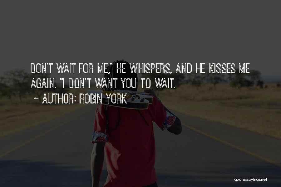 Robin York Quotes: Don't Wait For Me, He Whispers, And He Kisses Me Again. I Don't Want You To Wait.