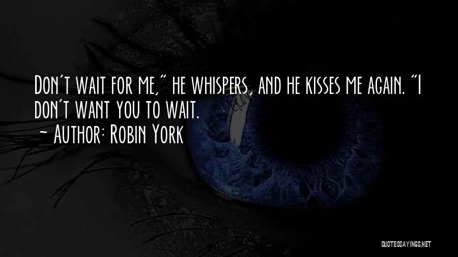 Robin York Quotes: Don't Wait For Me, He Whispers, And He Kisses Me Again. I Don't Want You To Wait.
