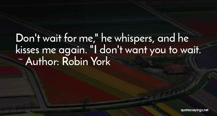 Robin York Quotes: Don't Wait For Me, He Whispers, And He Kisses Me Again. I Don't Want You To Wait.