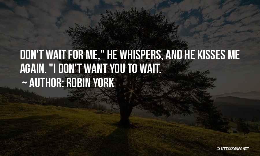 Robin York Quotes: Don't Wait For Me, He Whispers, And He Kisses Me Again. I Don't Want You To Wait.