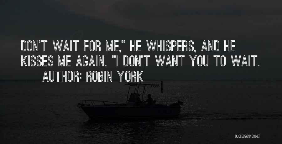 Robin York Quotes: Don't Wait For Me, He Whispers, And He Kisses Me Again. I Don't Want You To Wait.