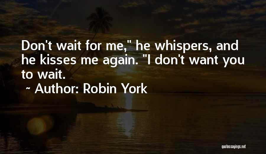 Robin York Quotes: Don't Wait For Me, He Whispers, And He Kisses Me Again. I Don't Want You To Wait.