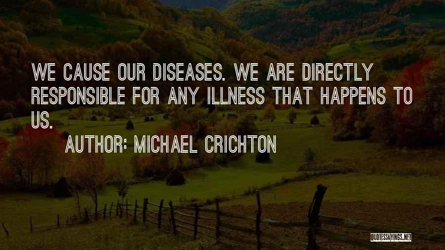 Michael Crichton Quotes: We Cause Our Diseases. We Are Directly Responsible For Any Illness That Happens To Us.