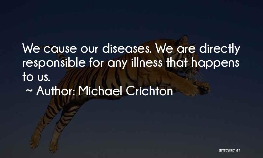 Michael Crichton Quotes: We Cause Our Diseases. We Are Directly Responsible For Any Illness That Happens To Us.