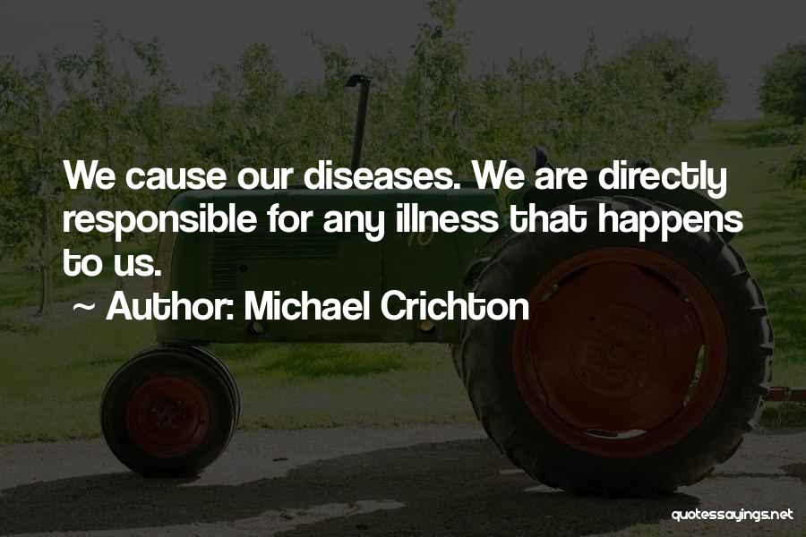 Michael Crichton Quotes: We Cause Our Diseases. We Are Directly Responsible For Any Illness That Happens To Us.