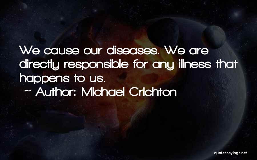 Michael Crichton Quotes: We Cause Our Diseases. We Are Directly Responsible For Any Illness That Happens To Us.