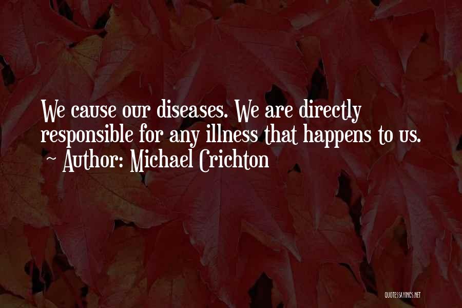 Michael Crichton Quotes: We Cause Our Diseases. We Are Directly Responsible For Any Illness That Happens To Us.