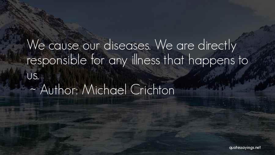 Michael Crichton Quotes: We Cause Our Diseases. We Are Directly Responsible For Any Illness That Happens To Us.