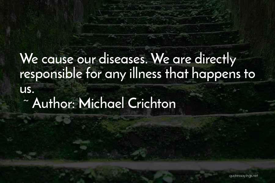 Michael Crichton Quotes: We Cause Our Diseases. We Are Directly Responsible For Any Illness That Happens To Us.