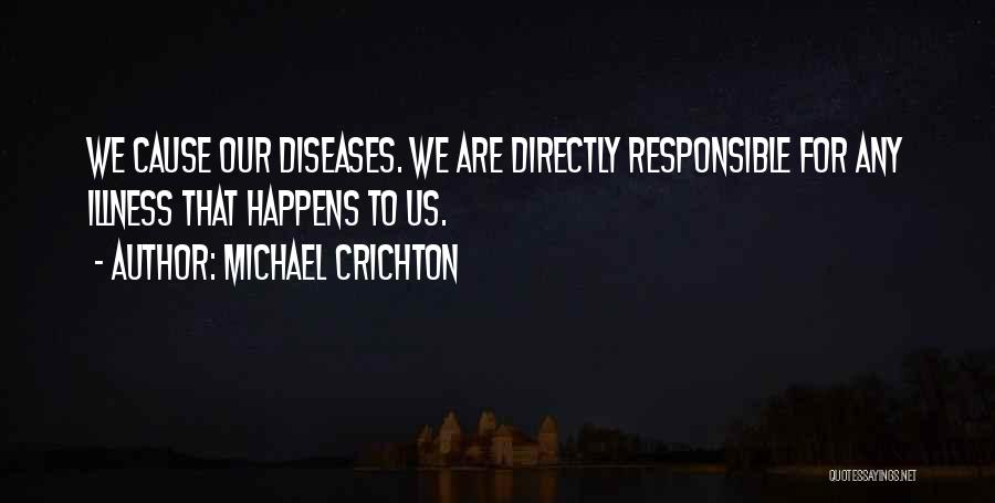 Michael Crichton Quotes: We Cause Our Diseases. We Are Directly Responsible For Any Illness That Happens To Us.