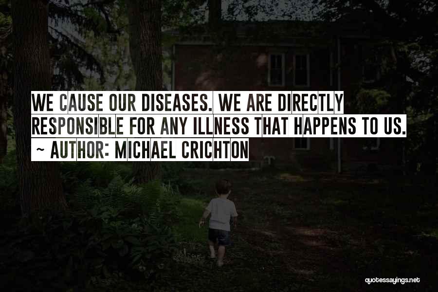 Michael Crichton Quotes: We Cause Our Diseases. We Are Directly Responsible For Any Illness That Happens To Us.