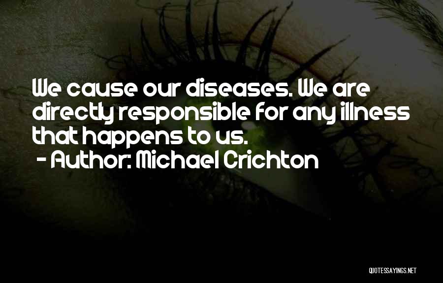 Michael Crichton Quotes: We Cause Our Diseases. We Are Directly Responsible For Any Illness That Happens To Us.
