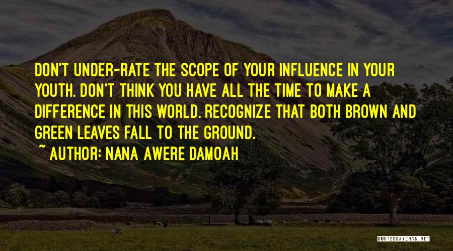 Nana Awere Damoah Quotes: Don't Under-rate The Scope Of Your Influence In Your Youth. Don't Think You Have All The Time To Make A