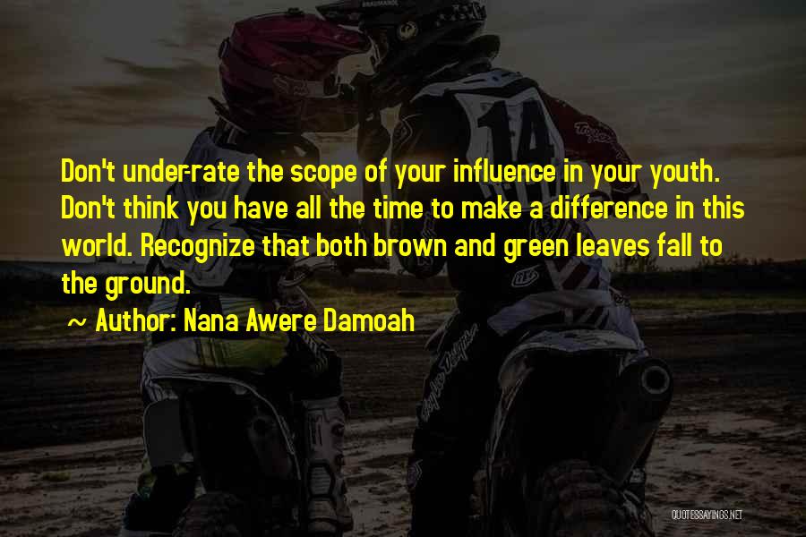 Nana Awere Damoah Quotes: Don't Under-rate The Scope Of Your Influence In Your Youth. Don't Think You Have All The Time To Make A