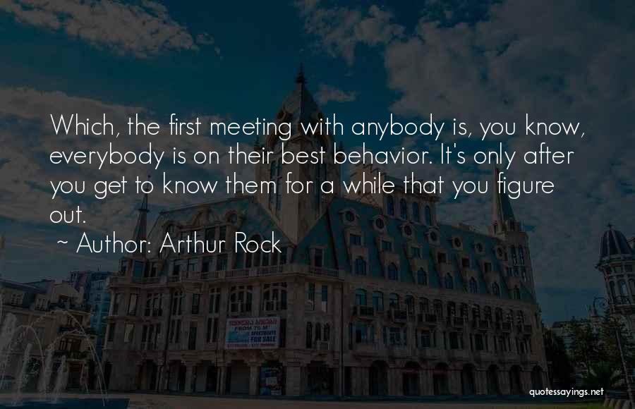 Arthur Rock Quotes: Which, The First Meeting With Anybody Is, You Know, Everybody Is On Their Best Behavior. It's Only After You Get