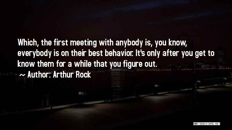 Arthur Rock Quotes: Which, The First Meeting With Anybody Is, You Know, Everybody Is On Their Best Behavior. It's Only After You Get