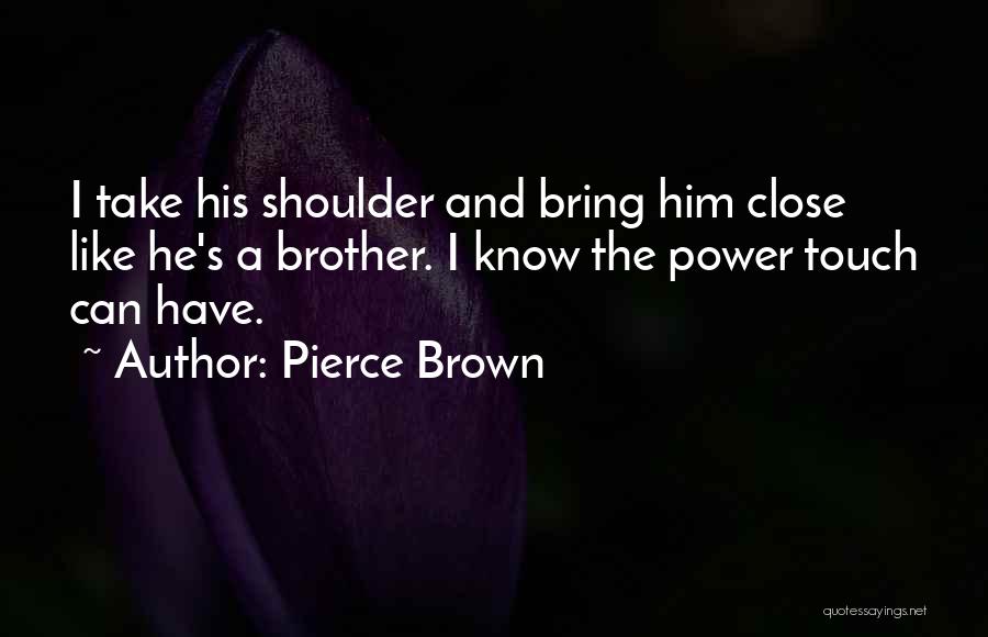 Pierce Brown Quotes: I Take His Shoulder And Bring Him Close Like He's A Brother. I Know The Power Touch Can Have.