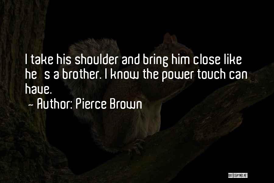 Pierce Brown Quotes: I Take His Shoulder And Bring Him Close Like He's A Brother. I Know The Power Touch Can Have.