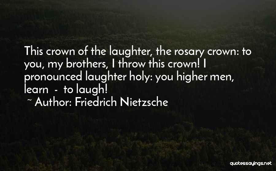 Friedrich Nietzsche Quotes: This Crown Of The Laughter, The Rosary Crown: To You, My Brothers, I Throw This Crown! I Pronounced Laughter Holy: